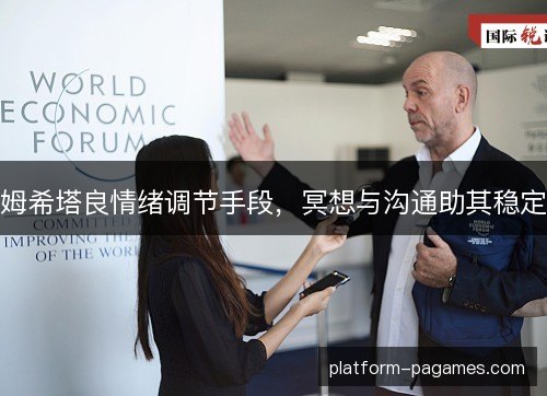 姆希塔良情绪调节手段，冥想与沟通助其稳定