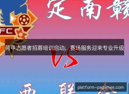 荷甲志愿者招募培训启动，赛场服务迎来专业升级