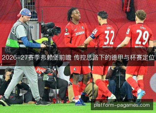 2026-27赛季弗赖堡前瞻 传控思路下的德甲与杯赛定位