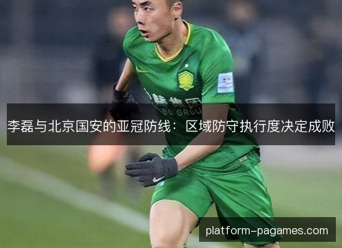 李磊与北京国安的亚冠防线：区域防守执行度决定成败