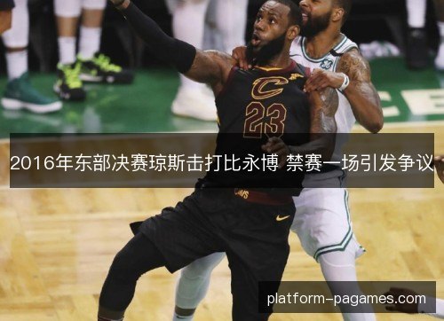 2016年东部决赛琼斯击打比永博 禁赛一场引发争议 2016年东部决赛琼斯击打比永博 禁赛一场引发争议